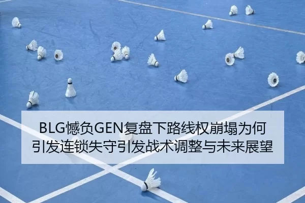 BLG憾负GEN复盘下路线权崩塌为何引发连锁失守引发战术调整与未来展望